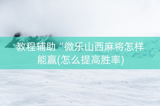 教程辅助“微乐山西麻将怎样能赢(怎么提高胜率)