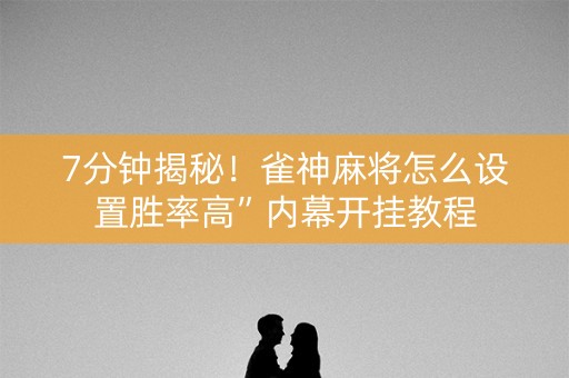 7分钟揭秘！雀神麻将怎么设置胜率高”内幕开挂教程