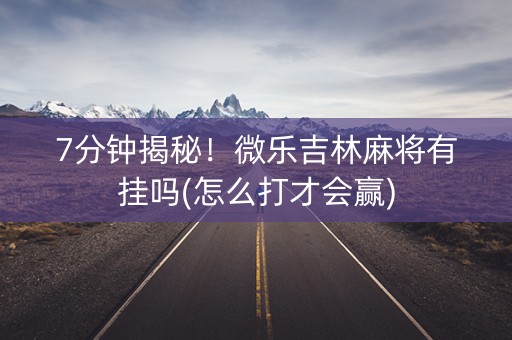 7分钟揭秘！微乐吉林麻将有挂吗(怎么打才会赢)