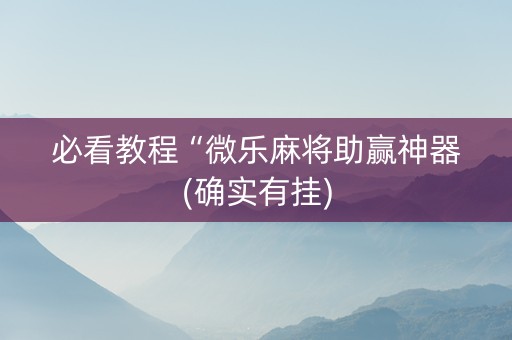必看教程“微乐麻将助赢神器(确实有挂)