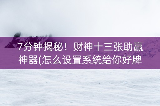 7分钟揭秘！财神十三张助赢神器(怎么设置系统给你好牌)