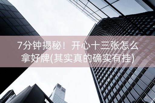 7分钟揭秘！开心十三张怎么拿好牌(其实真的确实有挂)