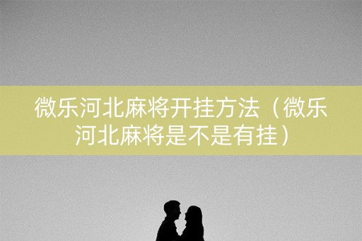 微乐河北麻将开挂方法（微乐河北麻将是不是有挂）