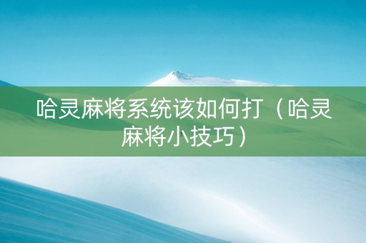 哈灵麻将系统该如何打（哈灵麻将小技巧）