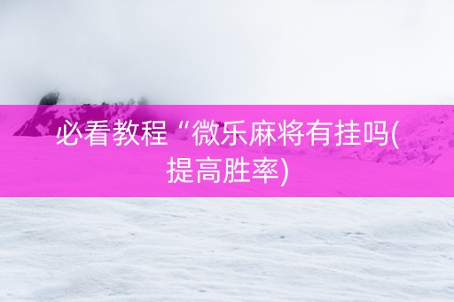 必看教程“微乐麻将有挂吗(提高胜率)