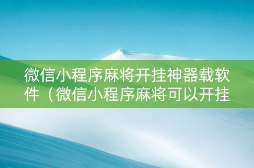 微信小程序麻将开挂神器载软件（微信小程序麻将可以开挂）