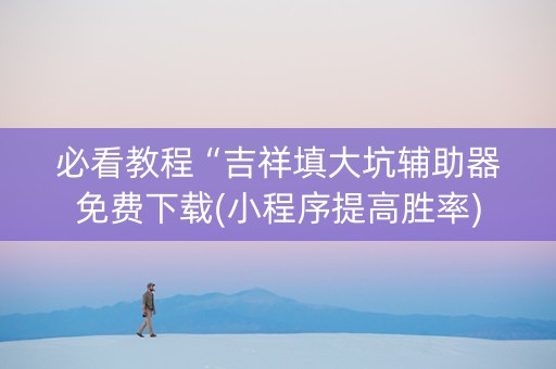 必看教程“吉祥填大坑辅助器免费下载(小程序提高胜率)