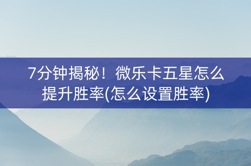 7分钟揭秘！微乐卡五星怎么提升胜率(怎么设置胜率)