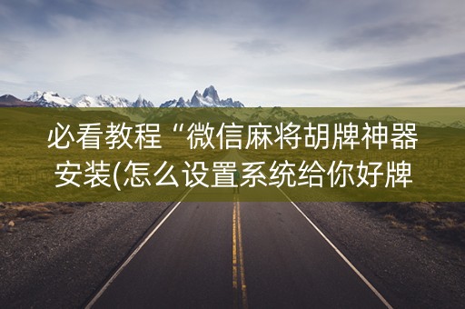 必看教程“微信麻将胡牌神器安装(怎么设置系统给你好牌)