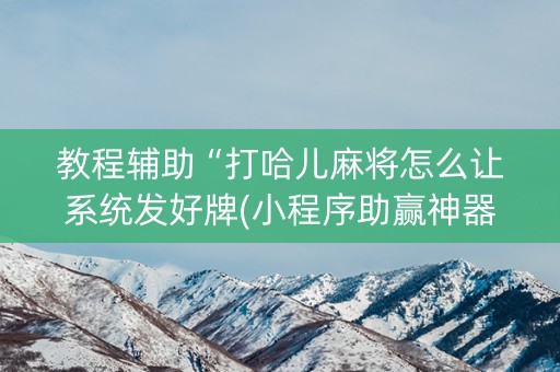 教程辅助“打哈儿麻将怎么让系统发好牌(小程序助赢神器)