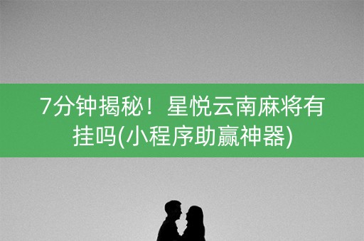 7分钟揭秘！星悦云南麻将有挂吗(小程序助赢神器)
