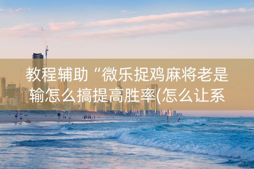 教程辅助“微乐捉鸡麻将老是输怎么搞提高胜率(怎么让系统给发好牌)