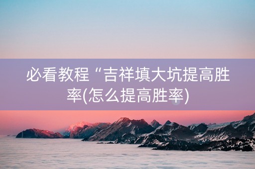 必看教程“吉祥填大坑提高胜率(怎么提高胜率)