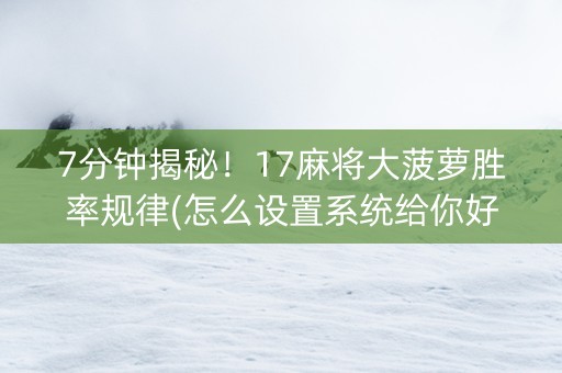 7分钟揭秘！17麻将大菠萝胜率规律(怎么设置系统给你好牌)