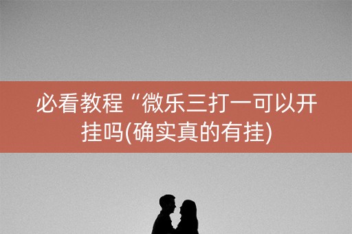必看教程“微乐三打一可以开挂吗(确实真的有挂)