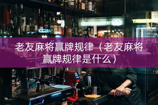 老友麻将赢牌规律（老友麻将赢牌规律是什么）