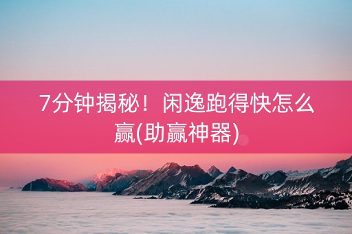 7分钟揭秘！闲逸跑得快怎么赢(助赢神器)