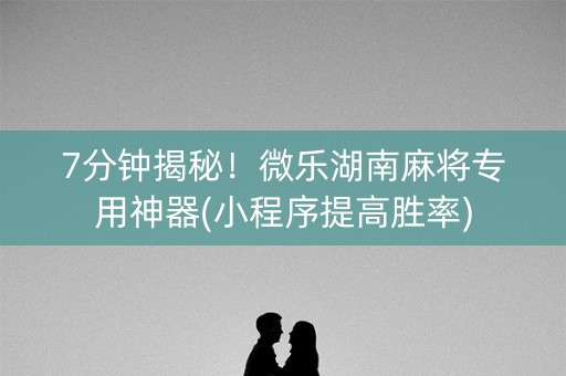 7分钟揭秘！微乐湖南麻将专用神器(小程序提高胜率)