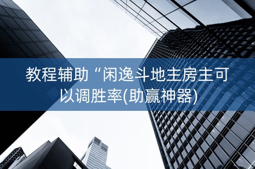 教程辅助“闲逸斗地主房主可以调胜率(助赢神器)