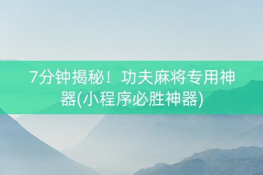 7分钟揭秘！功夫麻将专用神器(小程序必胜神器)