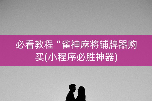 必看教程“雀神麻将铺牌器购买(小程序必胜神器)