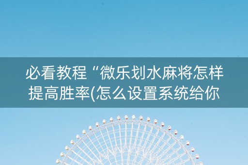 必看教程“微乐划水麻将怎样提高胜率(怎么设置系统给你好牌)