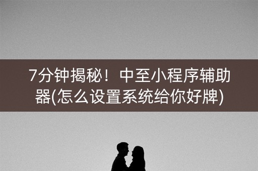 7分钟揭秘！中至小程序辅助器(怎么设置系统给你好牌)