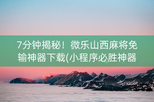 7分钟揭秘！微乐山西麻将免输神器下载(小程序必胜神器)