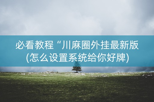 必看教程“川麻圈外挂最新版(怎么设置系统给你好牌)