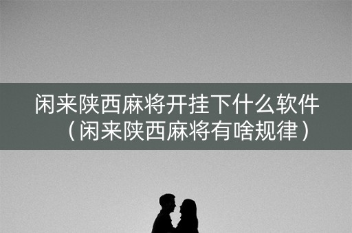 闲来陕西麻将开挂下什么软件（闲来陕西麻将有啥规律）