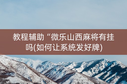 教程辅助“微乐山西麻将有挂吗(如何让系统发好牌)