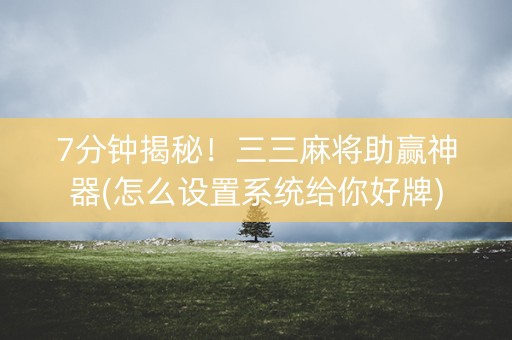 7分钟揭秘！三三麻将助赢神器(怎么设置系统给你好牌)