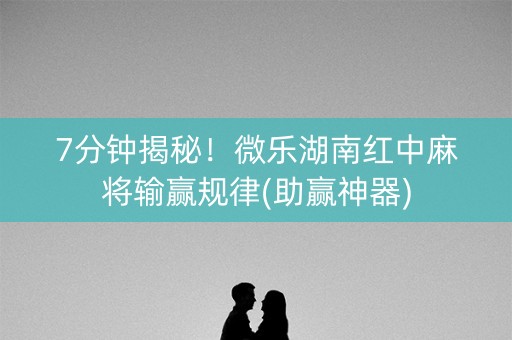 7分钟揭秘！微乐湖南红中麻将输赢规律(助赢神器)