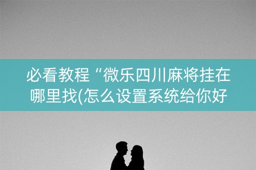 必看教程“微乐四川麻将挂在哪里找(怎么设置系统给你好牌)
