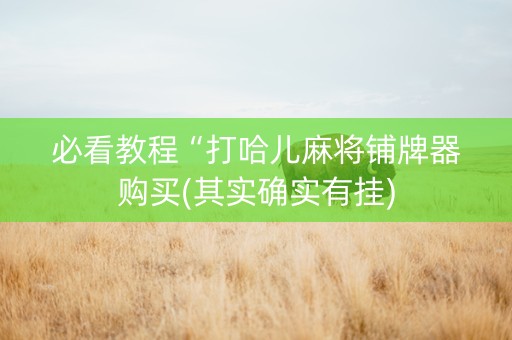 必看教程“打哈儿麻将铺牌器购买(其实确实有挂)