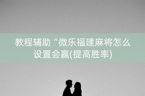 教程辅助“微乐福建麻将怎么设置会赢(提高胜率)