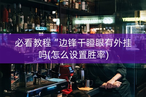 必看教程“边锋干瞪眼有外挂吗(怎么设置胜率)