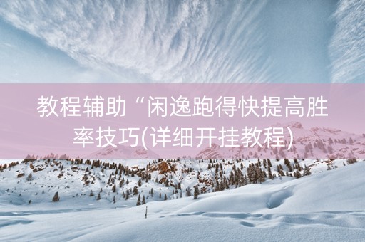 教程辅助“闲逸跑得快提高胜率技巧(详细开挂教程)