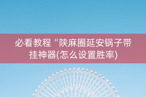 必看教程“陕麻圈延安锅子带挂神器(怎么设置胜率)