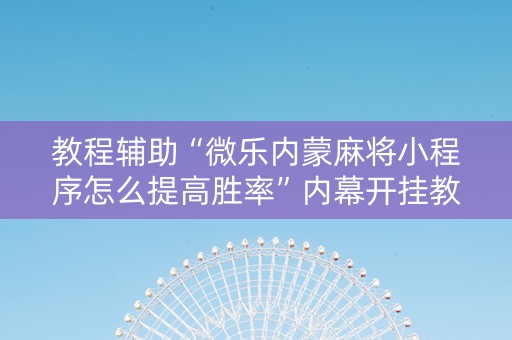 教程辅助“微乐内蒙麻将小程序怎么提高胜率”内幕开挂教程