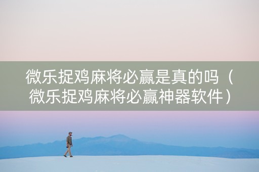 微乐捉鸡麻将必赢是真的吗（微乐捉鸡麻将必赢神器软件）