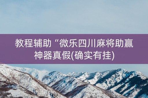 教程辅助“微乐四川麻将助赢神器真假(确实有挂)