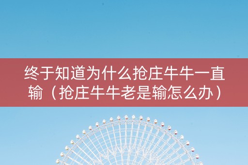 终于知道为什么抢庄牛牛一直输（抢庄牛牛老是输怎么办）