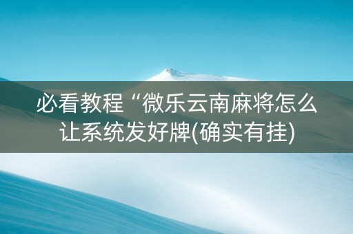 必看教程“微乐云南麻将怎么让系统发好牌(确实有挂)