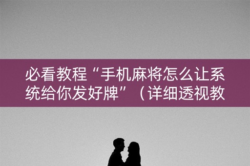 必看教程“手机麻将怎么让系统给你发好牌”（详细透视教程）-哔哩哔哩