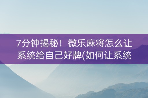 7分钟揭秘！微乐麻将怎么让系统给自己好牌(如何让系统发好牌)