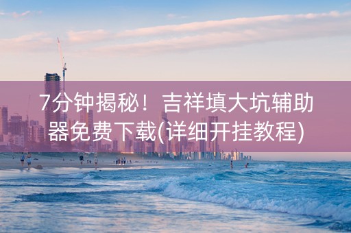 7分钟揭秘！吉祥填大坑辅助器免费下载(详细开挂教程)