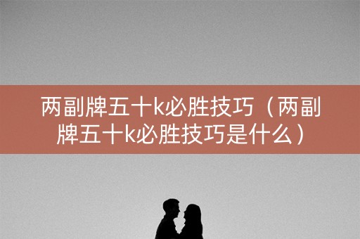 两副牌五十k必胜技巧（两副牌五十k必胜技巧是什么）
