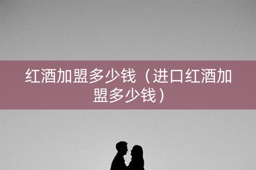 红酒加盟多少钱（进口红酒加盟多少钱）
