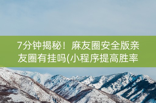 7分钟揭秘！麻友圈安全版亲友圈有挂吗(小程序提高胜率)